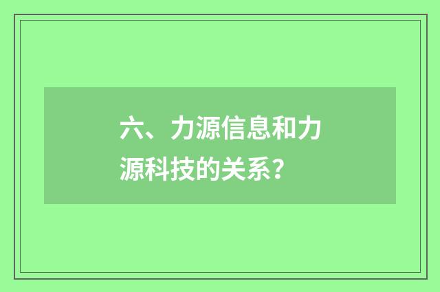 六、力源信息和力源科技的关系?
