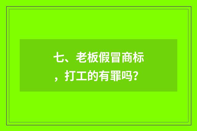 七、老板假冒商标,打工的有罪吗?