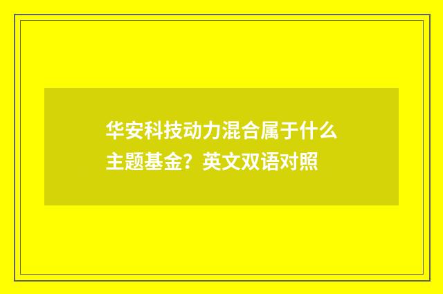 华安科技动力混合属于什么主题基金?英文双语对照
