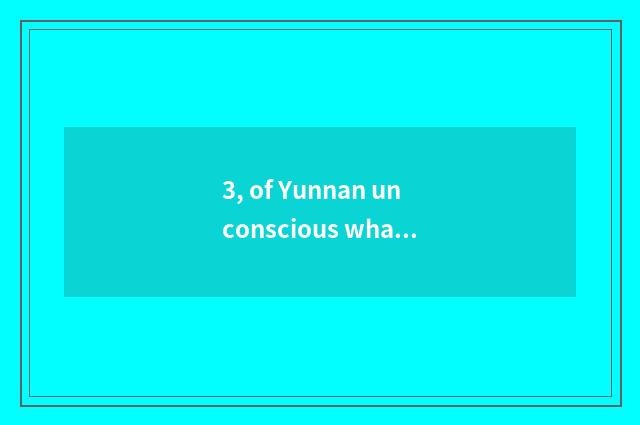 3, of Yunnan unconscious what cate to have oneself?