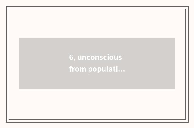 6, unconscious from population?