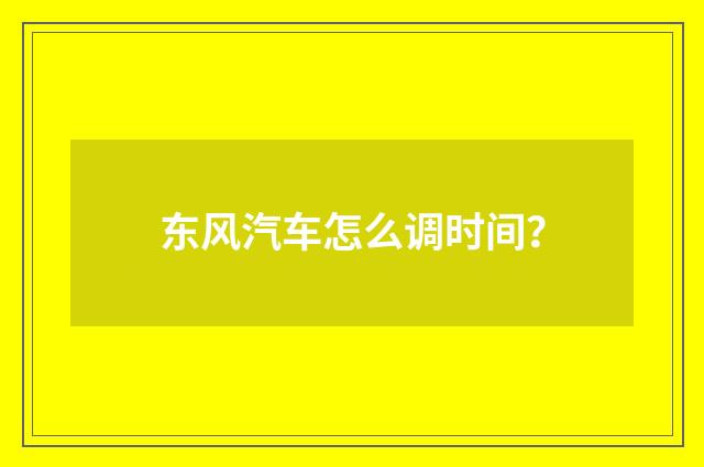 东风汽车怎么调时间?