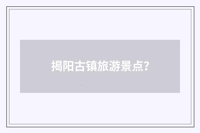 揭阳古镇旅游景点？