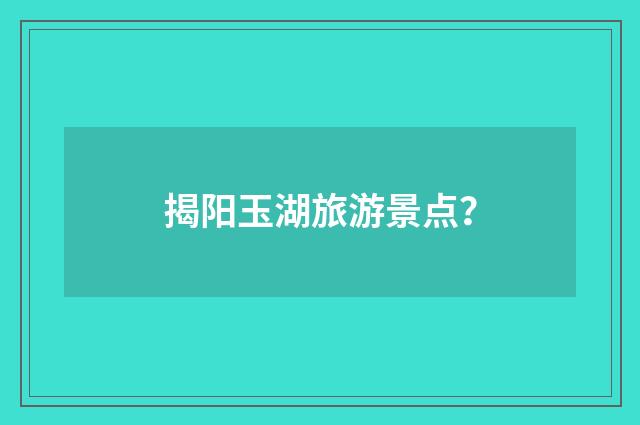 揭阳玉湖旅游景点?