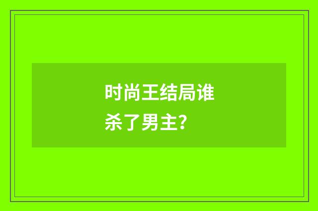 时尚王结局谁杀了男主?
