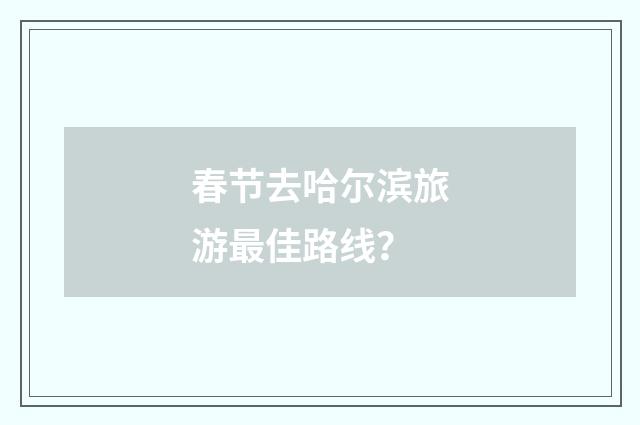 春节去哈尔滨旅游最佳路线?