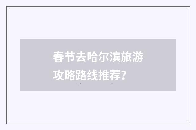 春节去哈尔滨旅游攻略路线推荐？