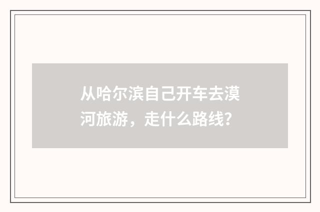 从哈尔滨自己开车去漠河旅游,走什么路线?