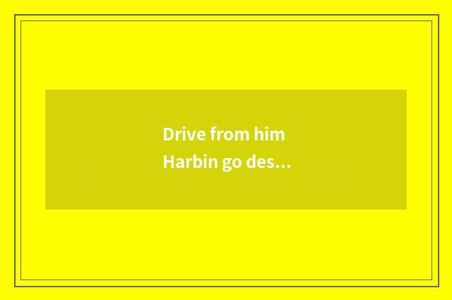 Drive from him Harbin go desert river travels, what course to take?