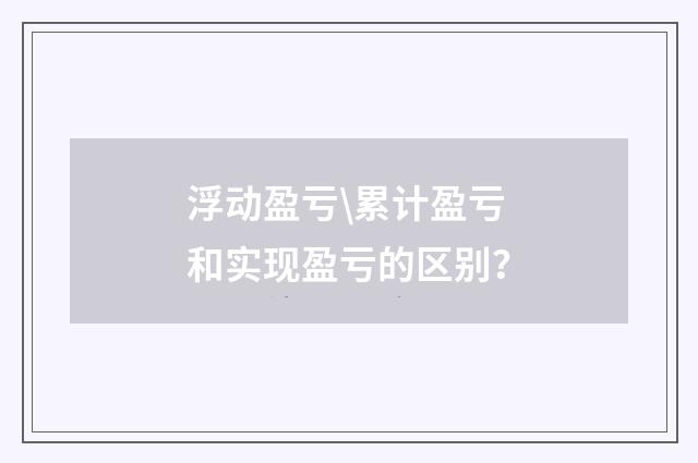 浮动盈亏\累计盈亏和实现盈亏的区别?