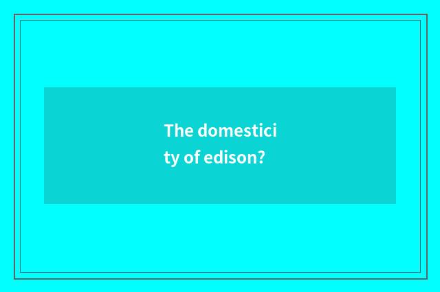The domesticity of edison?