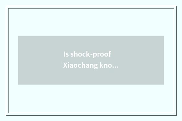 Is shock-proof Xiaochang known?
