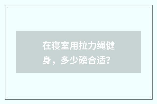 在寝室用拉力绳健身,多少磅合适?