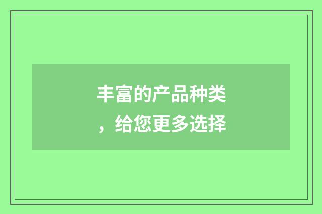 丰富的产品种类,给您更多选择