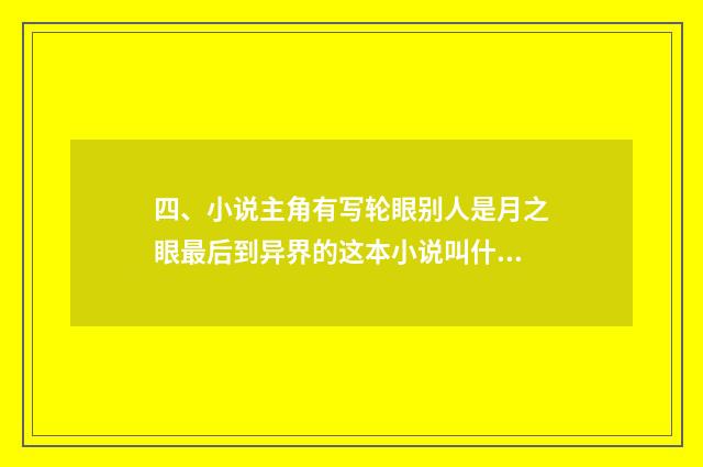 四、小说主角有写轮眼别人是月之眼最后到异界的这本小说叫什么?