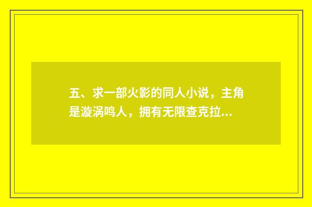 五、求一部火影的同人小说，主角是漩涡鸣人，拥有无限查克拉、轮回眼、写轮眼、白眼、仙人之体等？