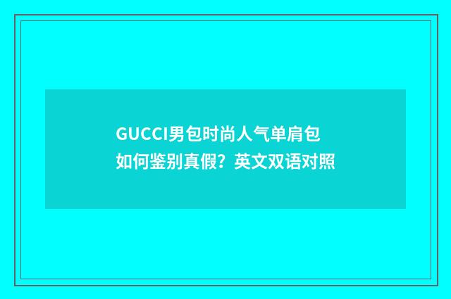 GUCCI男包时尚人气单肩包如何鉴别真假？英文双语对照
