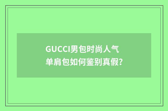 GUCCI男包时尚人气单肩包如何鉴别真假?