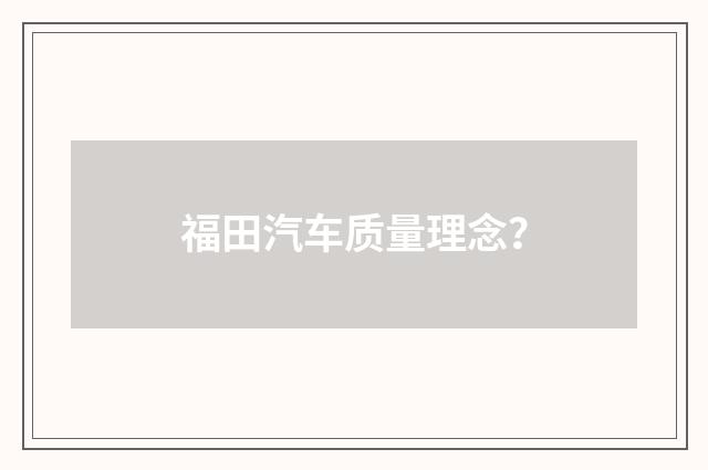 福田汽车质量理念?