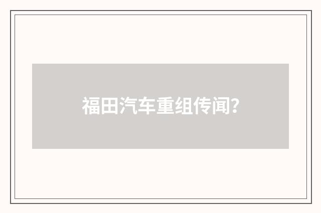 福田汽车重组传闻?