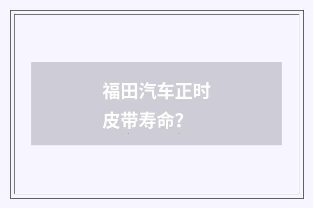 福田汽车正时皮带寿命?