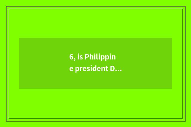 6, is Philippine president Duoteerte foreign citizen of Chinese origin?