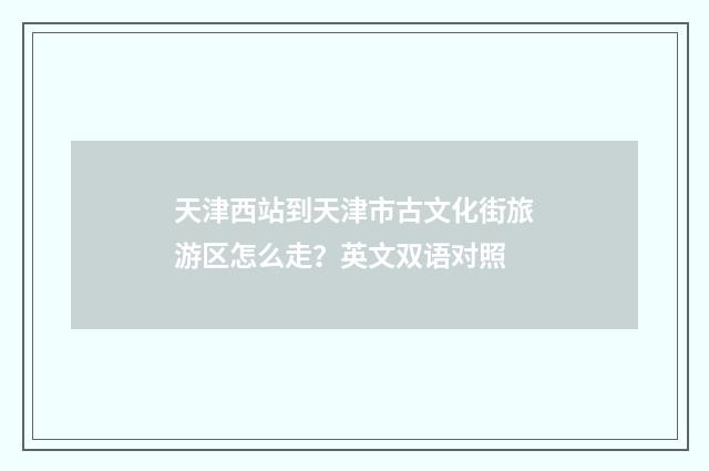 天津西站到天津市古文化街旅游区怎么走？英文双语对照