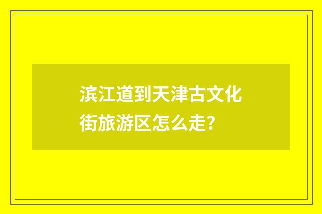 滨江道到天津古文化街旅游区怎么走?
