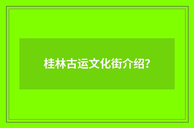 桂林古运文化街介绍?