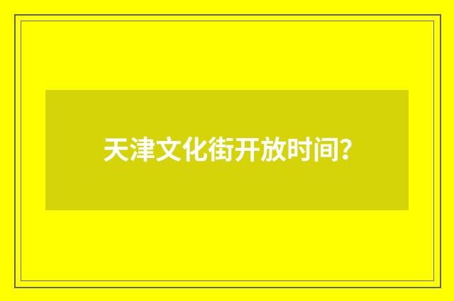 天津文化街开放时间?