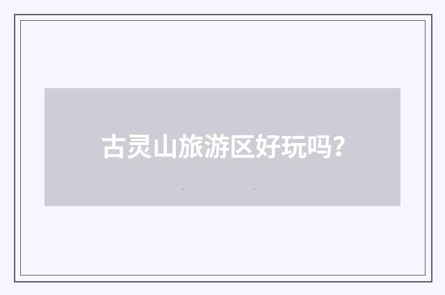 古灵山旅游区好玩吗?