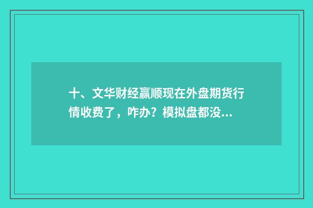 十、文华财经赢顺现在外盘期货行情收费了,咋办?模拟盘都没发做了?