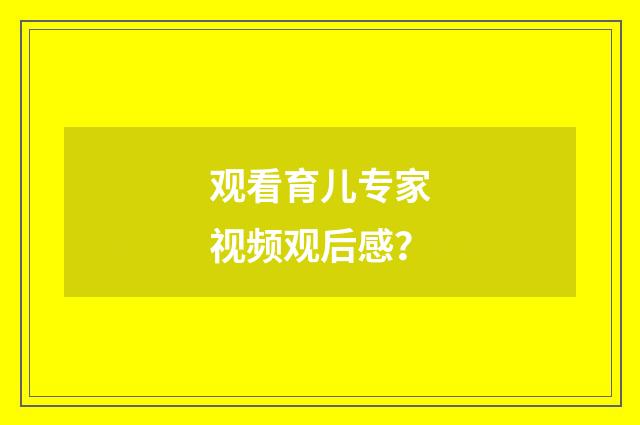 观看育儿专家视频观后感?