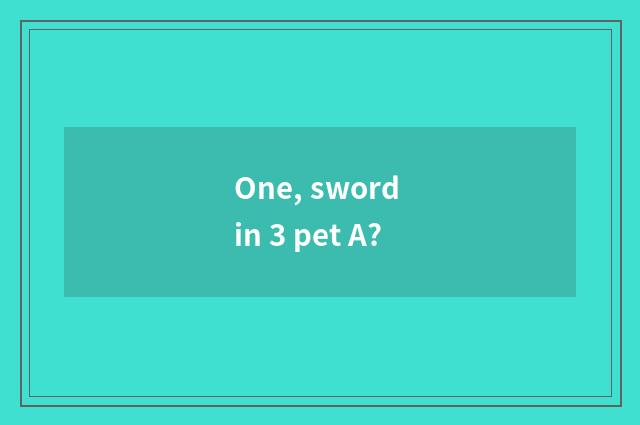 One, sword in 3 pet A?