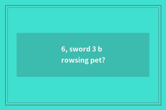 6, sword 3 browsing pet?