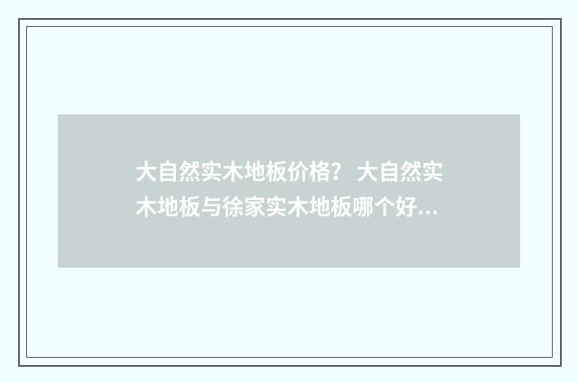 大自然实木地板价格? 大自然实木地板与徐家实木地板哪个好?英文双语对照