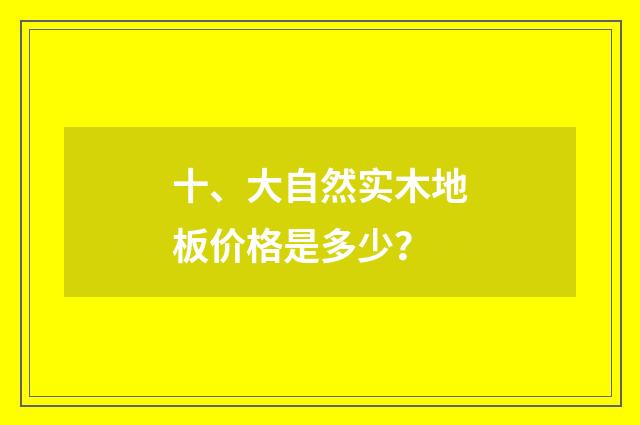 十、大自然实木地板价格是多少？