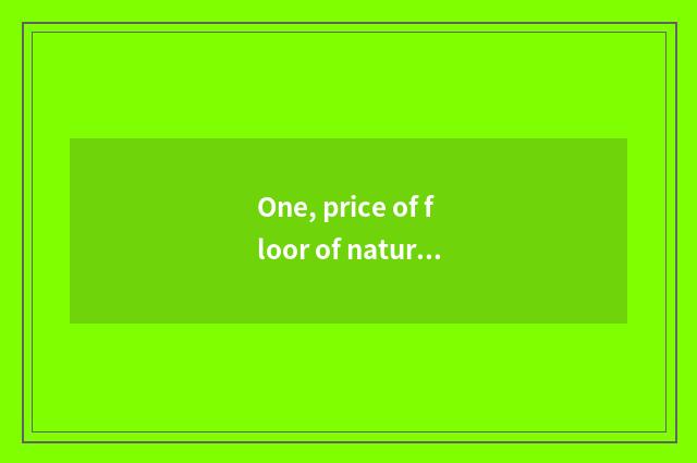One, price of floor of nature real wood?