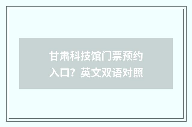 甘肃科技馆门票预约入口？英文双语对照