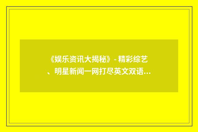 《娱乐资讯大揭秘》- 精彩综艺、明星新闻一网打尽英文双语对照
