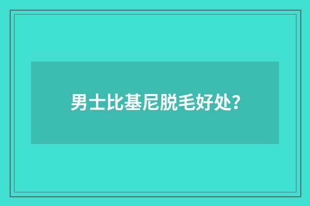 男士比基尼脱毛好处?