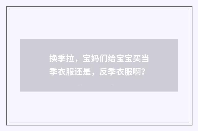 换季拉，宝妈们给宝宝买当季衣服还是，反季衣服啊？