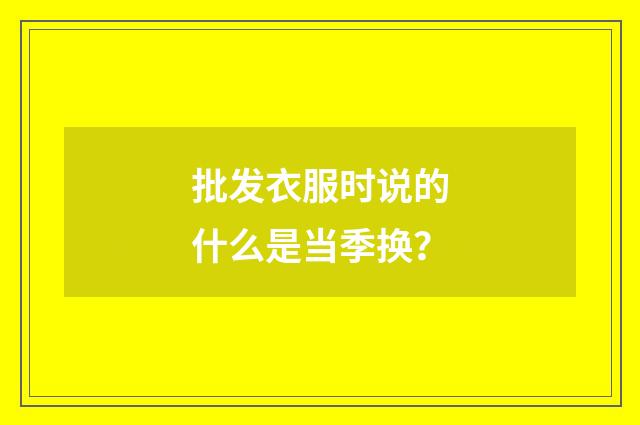 批发衣服时说的什么是当季换？
