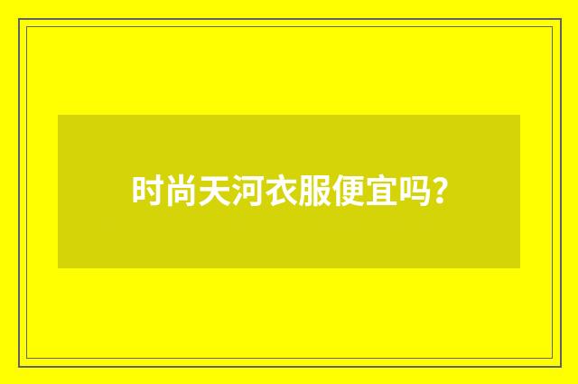 时尚天河衣服便宜吗?