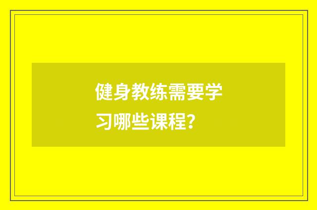 健身教练需要学习哪些课程?