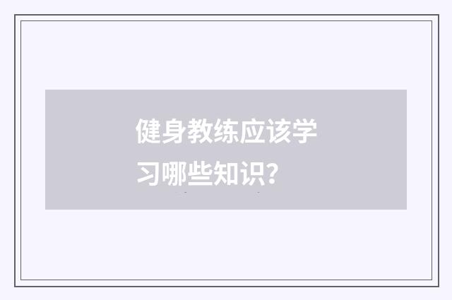 健身教练应该学习哪些知识？