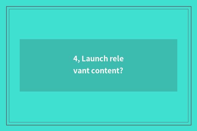 4, Launch relevant content?