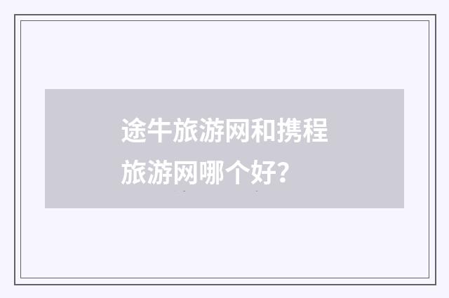 途牛旅游网和携程旅游网哪个好?