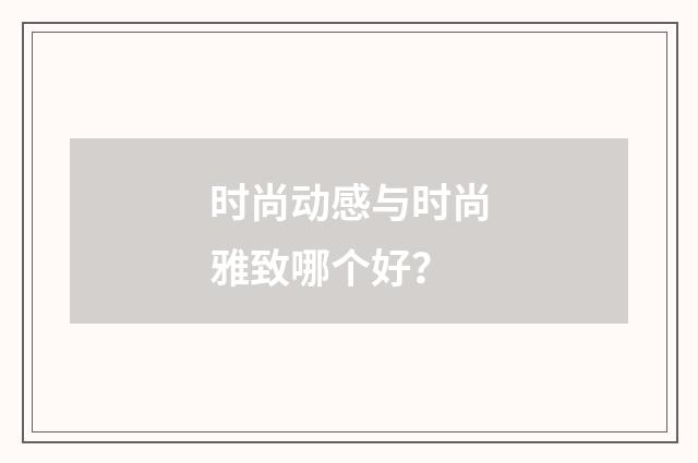 时尚动感与时尚雅致哪个好？