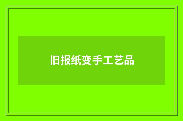 旧报纸变手工艺品